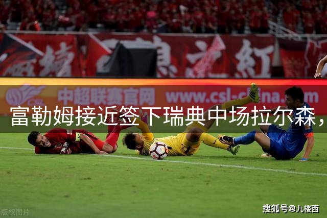 富勒姆接近签下瑞典中场拉尔森，已获准体检
